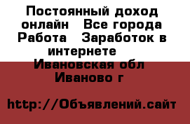 Постоянный доход онлайн - Все города Работа » Заработок в интернете   . Ивановская обл.,Иваново г.